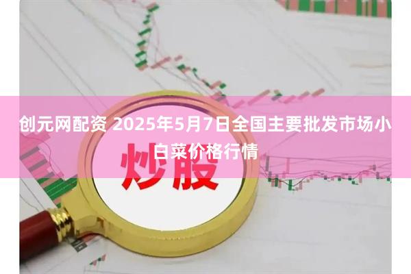创元网配资 2025年5月7日全国主要批发市场小白菜价格行情