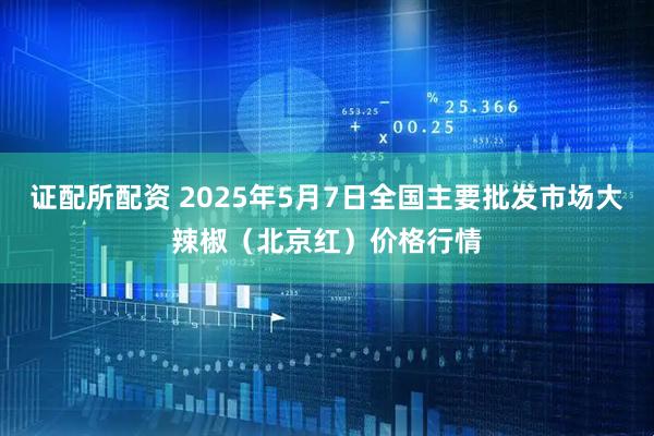 证配所配资 2025年5月7日全国主要批发市场大辣椒（北京红）价格行情
