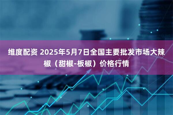 维度配资 2025年5月7日全国主要批发市场大辣椒（甜椒-板椒）价格行情