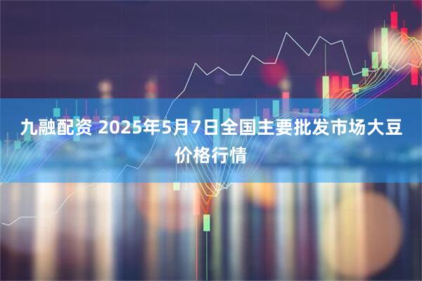 九融配资 2025年5月7日全国主要批发市场大豆价格行情