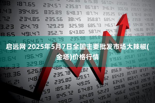 启远网 2025年5月7日全国主要批发市场大辣椒(金塔)价格行情