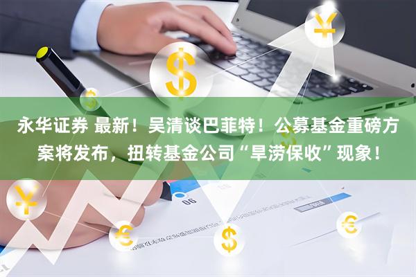 永华证券 最新！吴清谈巴菲特！公募基金重磅方案将发布，扭转基金公司“旱涝保收”现象！