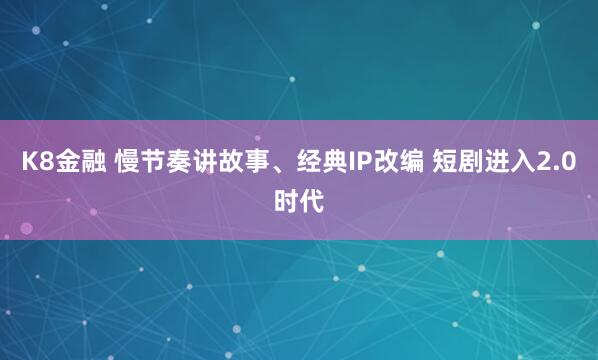 K8金融 慢节奏讲故事、经典IP改编 短剧进入2.0时代