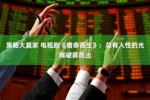 策略大赢家 电视剧《借命而生》：总有人性的光辉破雾而出