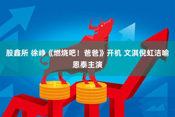 股鑫所 徐峥《燃烧吧！爸爸》开机 文淇倪虹洁喻恩泰主演