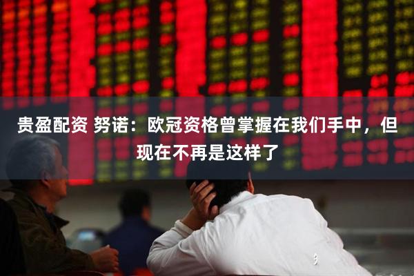 贵盈配资 努诺：欧冠资格曾掌握在我们手中，但现在不再是这样了