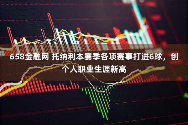 658金融网 托纳利本赛季各项赛事打进6球，创个人职业生涯新高