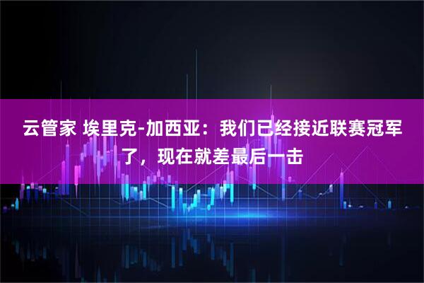 云管家 埃里克-加西亚：我们已经接近联赛冠军了，现在就差最后一击