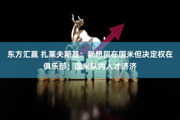 东方汇赢 扎莱夫斯基：我想留在国米但决定权在俱乐部；国米队内人才济济