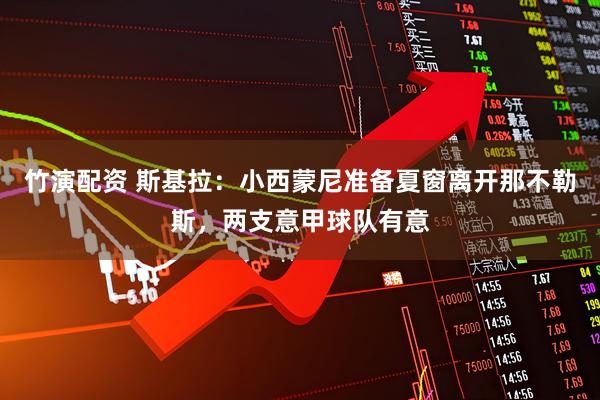 竹演配资 斯基拉：小西蒙尼准备夏窗离开那不勒斯，两支意甲球队有意