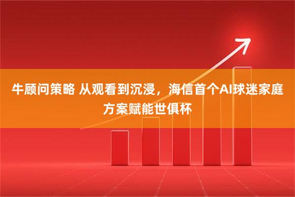 牛顾问策略 从观看到沉浸，海信首个AI球迷家庭方案赋能世俱杯