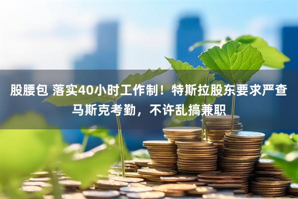 股腰包 落实40小时工作制！特斯拉股东要求严查马斯克考勤，不许乱搞兼职