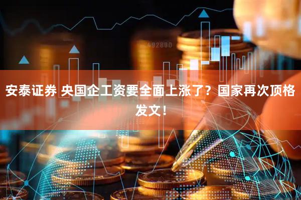 安泰证券 央国企工资要全面上涨了？国家再次顶格发文！