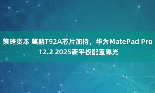 策略资本 麒麟T92A芯片加持，华为MatePad Pro 12.2 2025新平板配置曝光
