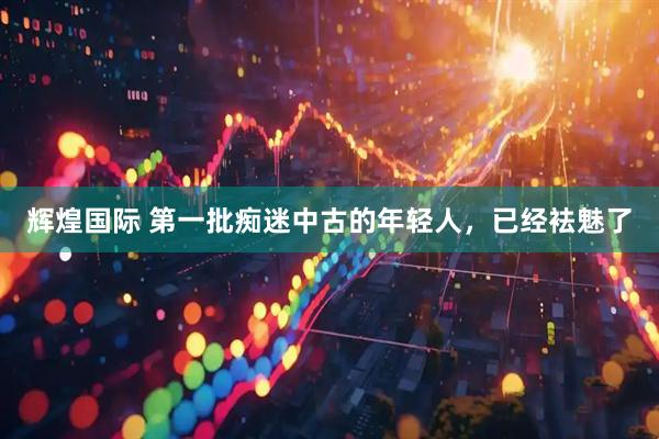 辉煌国际 第一批痴迷中古的年轻人，已经袪魅了