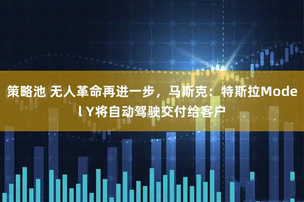 策略池 无人革命再进一步，马斯克：特斯拉Model Y将自动驾驶交付给客户