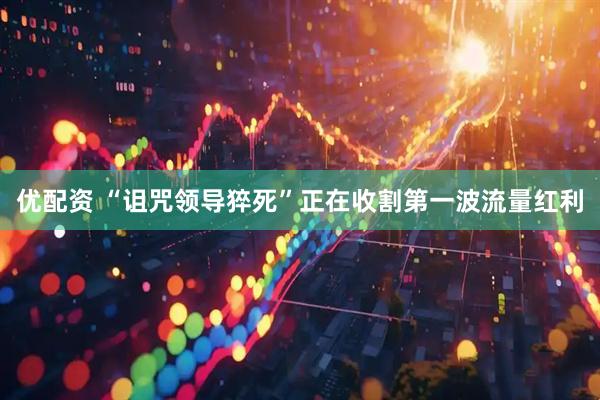 优配资 “诅咒领导猝死”正在收割第一波流量红利
