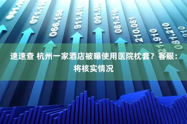 速速查 杭州一家酒店被曝使用医院枕套？客服：将核实情况