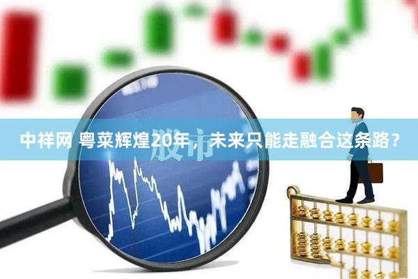 中祥网 粤菜辉煌20年，未来只能走融合这条路？