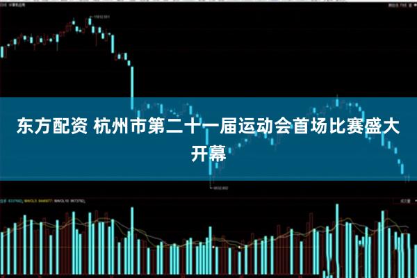 东方配资 杭州市第二十一届运动会首场比赛盛大开幕