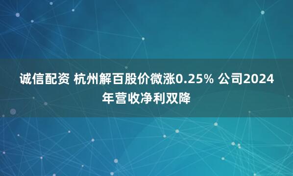 诚信配资 杭州解百股价微涨0.25% 公司2024年营收净利双降