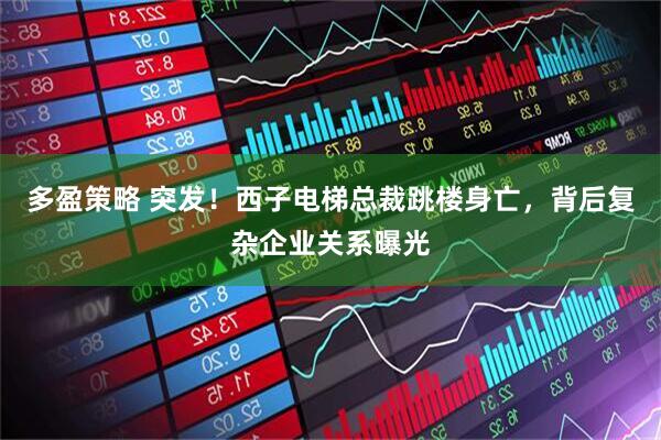 多盈策略 突发！西子电梯总裁跳楼身亡，背后复杂企业关系曝光