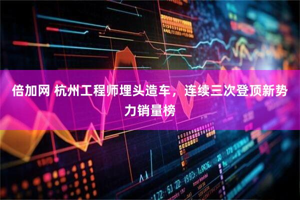 倍加网 杭州工程师埋头造车，连续三次登顶新势力销量榜