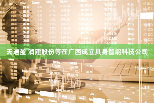 天通盈 润建股份等在广西成立具身智能科技公司