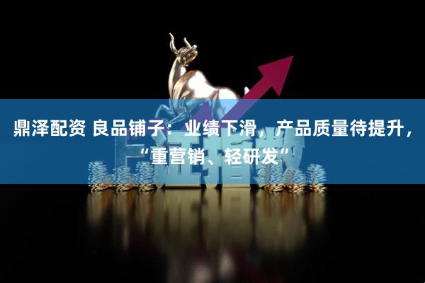 鼎泽配资 良品铺子：业绩下滑，产品质量待提升，“重营销、轻研发”