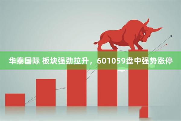 华泰国际 板块强劲拉升，601059盘中强势涨停