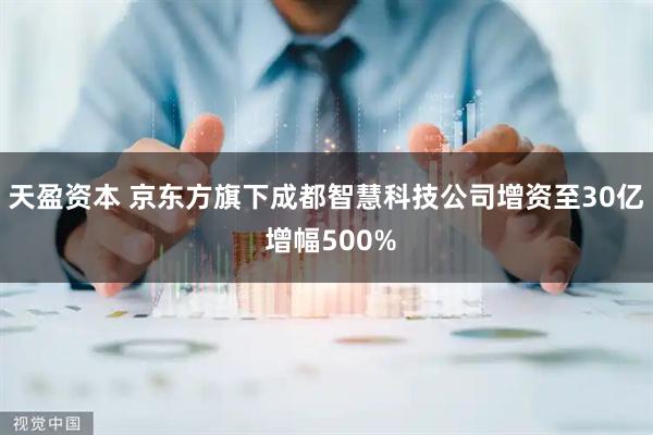 天盈资本 京东方旗下成都智慧科技公司增资至30亿 增幅500%