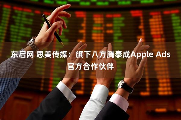 东启网 思美传媒：旗下八方腾泰成Apple Ads官方合作伙伴