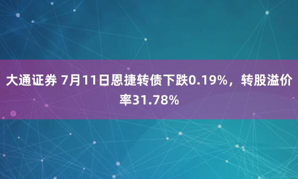 大通证券 7月11日恩捷转债下跌0.19%，转股溢价率31.78%