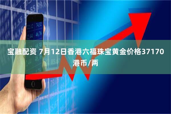 宝融配资 7月12日香港六福珠宝黄金价格37170港币/两