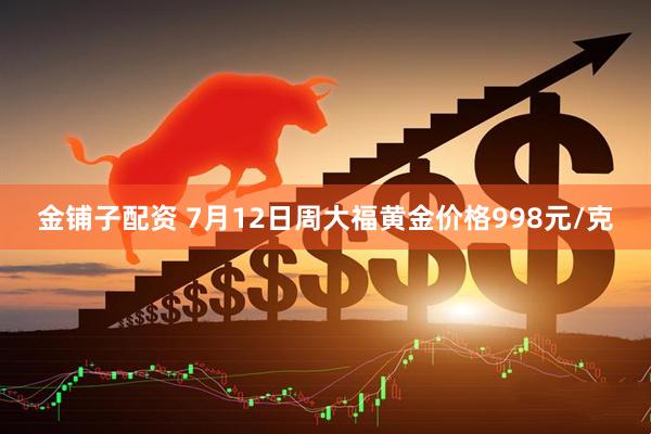 金铺子配资 7月12日周大福黄金价格998元/克