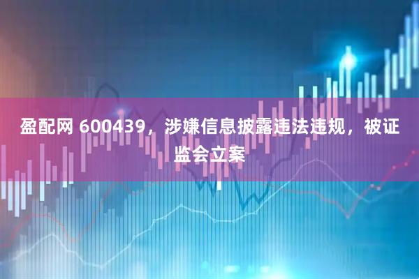 盈配网 600439，涉嫌信息披露违法违规，被证监会立案