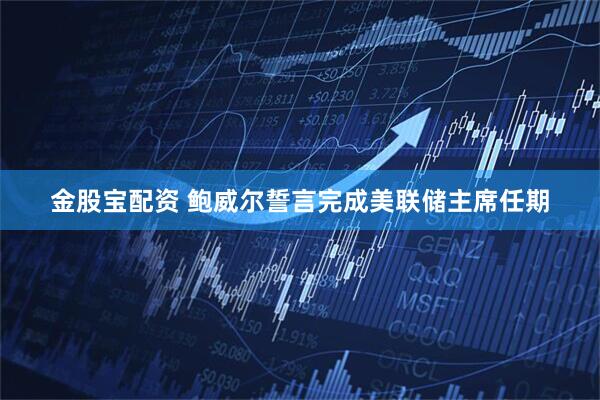 金股宝配资 鲍威尔誓言完成美联储主席任期