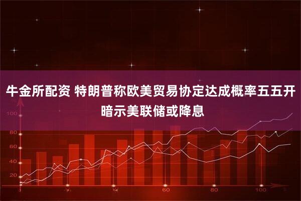 牛金所配资 特朗普称欧美贸易协定达成概率五五开 暗示美联储或降息