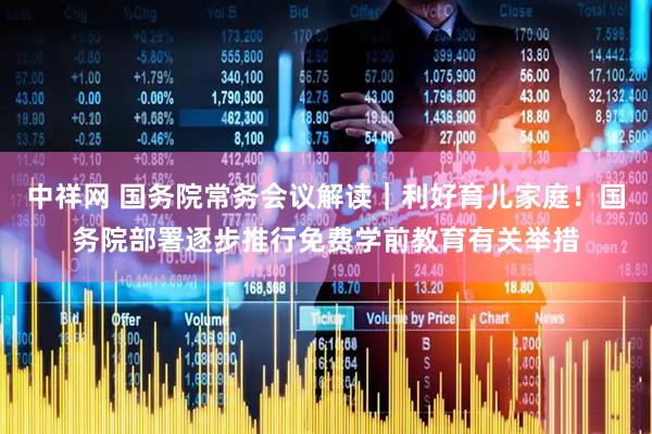 中祥网 国务院常务会议解读｜利好育儿家庭！国务院部署逐步推行免费学前教育有关举措