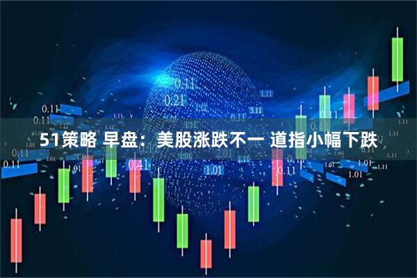 51策略 早盘：美股涨跌不一 道指小幅下跌