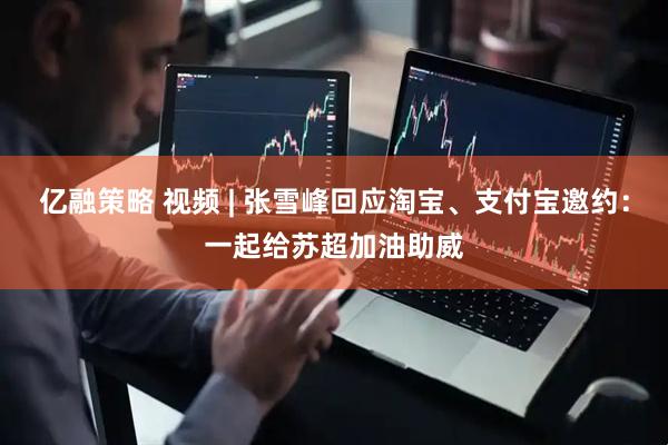 亿融策略 视频 | 张雪峰回应淘宝、支付宝邀约：一起给苏超加油助威
