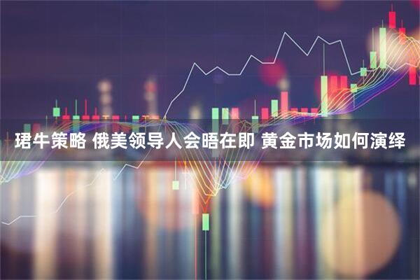 珺牛策略 俄美领导人会晤在即 黄金市场如何演绎