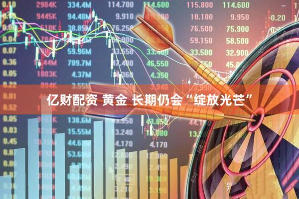 亿财配资 黄金 长期仍会“绽放光芒”