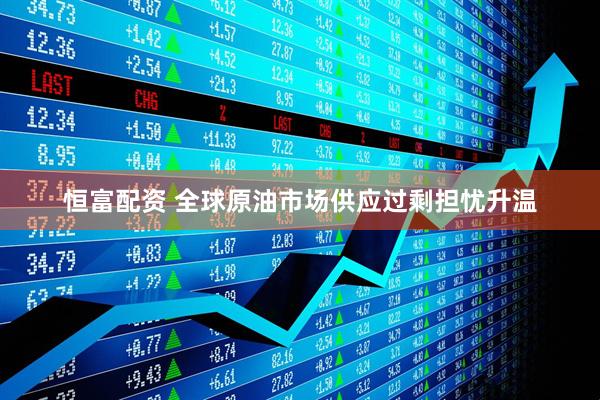 恒富配资 全球原油市场供应过剩担忧升温