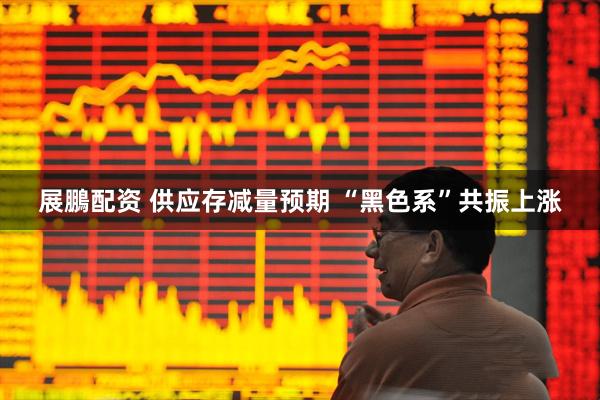 展鵬配资 供应存减量预期 “黑色系”共振上涨
