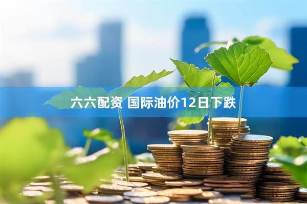 六六配资 国际油价12日下跌