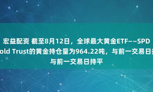 宏益配资 截至8月12日，全球最大黄金ETF——SPDR Gold Trust的黄金持仓量为964.22吨，与前一交易日持平