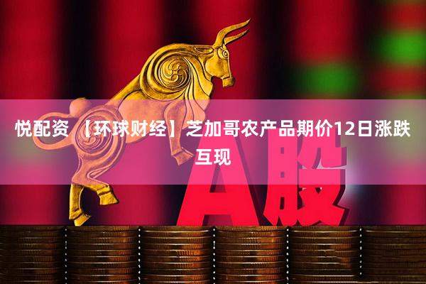悦配资 【环球财经】芝加哥农产品期价12日涨跌互现