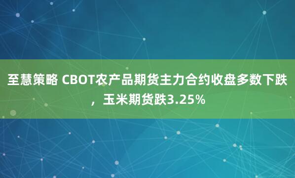 至慧策略 CBOT农产品期货主力合约收盘多数下跌，玉米期货跌3.25%