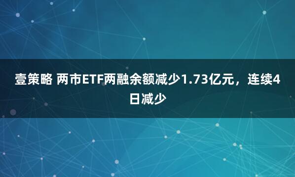 壹策略 两市ETF两融余额减少1.73亿元，连续4日减少